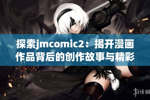 探索jmcomic2：揭开漫画作品背后的创作故事与精彩世界