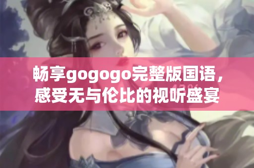 畅享gogogo完整版国语，感受无与伦比的视听盛宴