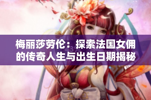 梅丽莎劳伦：探索法国女佣的传奇人生与出生日期揭秘