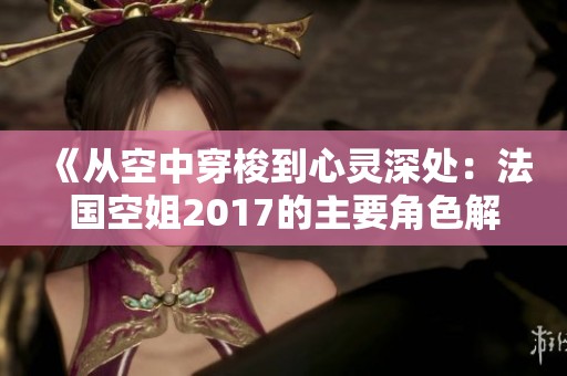 《从空中穿梭到心灵深处：法国空姐2017的主要角色解析》