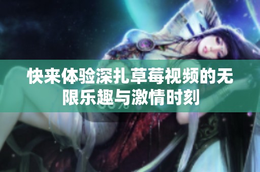 快来体验深扎草莓视频的无限乐趣与激情时刻