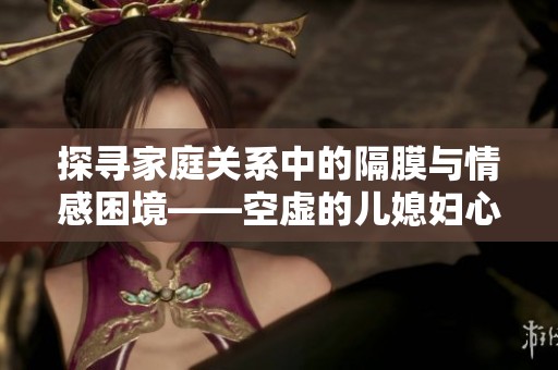 探寻家庭关系中的隔膜与情感困境——空虚的儿媳妇心声解析