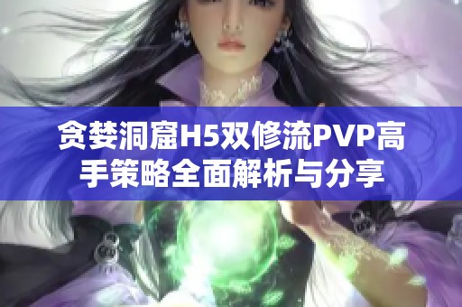 贪婪洞窟H5双修流PVP高手策略全面解析与分享