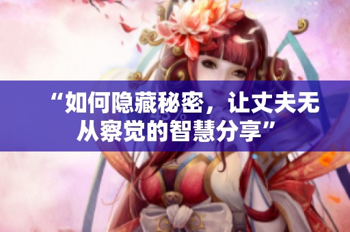 “如何隐藏秘密，让丈夫无从察觉的智慧分享”
