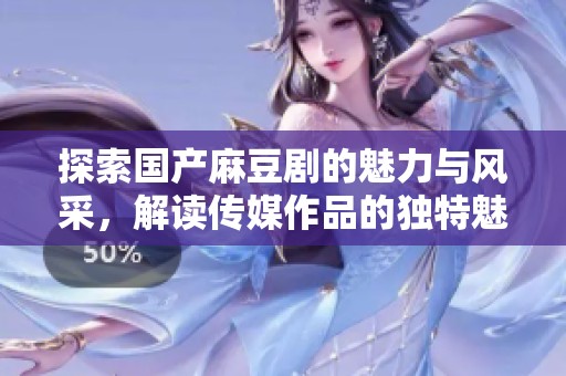 探索国产麻豆剧的魅力与风采，解读传媒作品的独特魅力