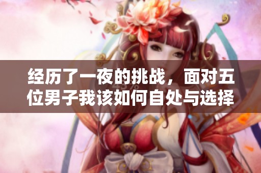 经历了一夜的挑战，面对五位男子我该如何自处与选择