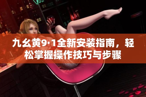 九幺黄9·1全新安装指南，轻松掌握操作技巧与步骤