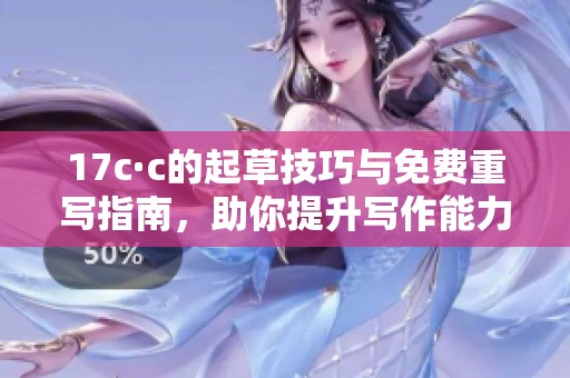 17c·c的起草技巧与免费重写指南，助你提升写作能力