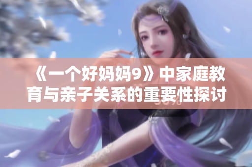 《一个好妈妈9》中家庭教育与亲子关系的重要性探讨