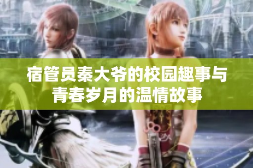 宿管员秦大爷的校园趣事与青春岁月的温情故事