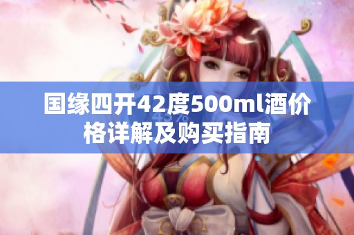 国缘四开42度500ml酒价格详解及购买指南