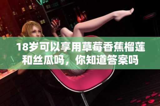 18岁可以享用草莓香蕉榴莲和丝瓜吗，你知道答案吗