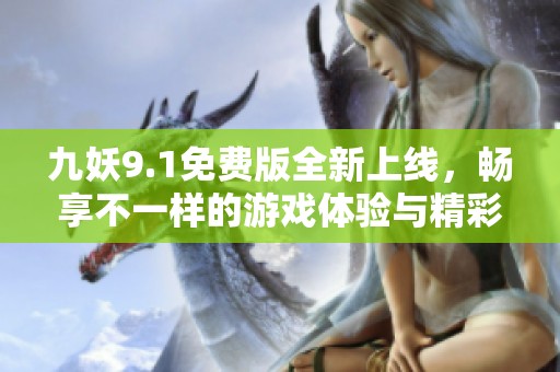 九妖9.1免费版全新上线，畅享不一样的游戏体验与精彩内容