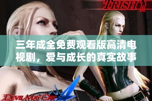 三年成全免费观看版高清电视剧，爱与成长的真实故事揭秘