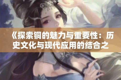 《探索铜的魅力与重要性：历史文化与现代应用的结合之旅》
