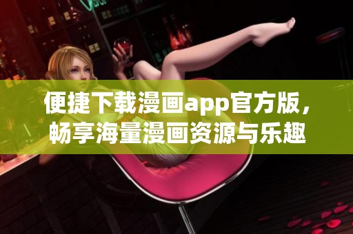 便捷下载漫画app官方版，畅享海量漫画资源与乐趣