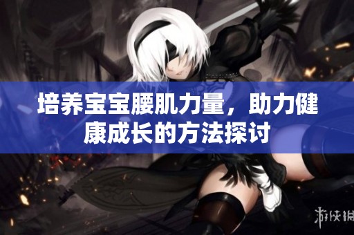 培养宝宝腰肌力量，助力健康成长的方法探讨