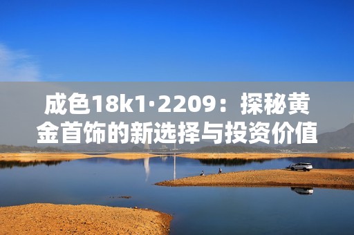 成色18k1·2209：探秘黄金首饰的新选择与投资价值