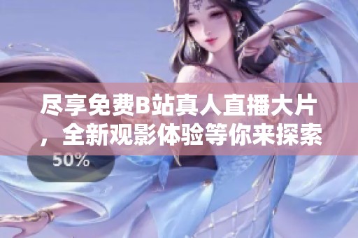 尽享免费B站真人直播大片，全新观影体验等你来探索