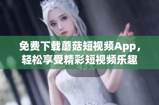 免费下载蘑菇短视频App，轻松享受精彩短视频乐趣