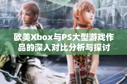 欧美Xbox与PS大型游戏作品的深入对比分析与探讨