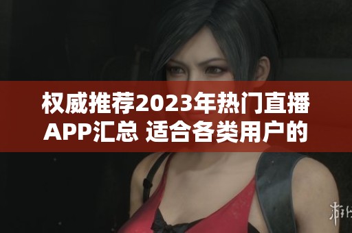 权威推荐2023年热门直播APP汇总 适合各类用户的选择