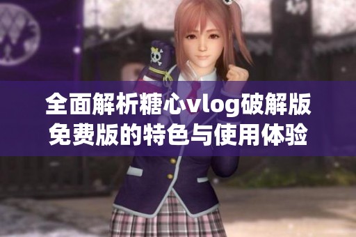 全面解析糖心vlog破解版免费版的特色与使用体验