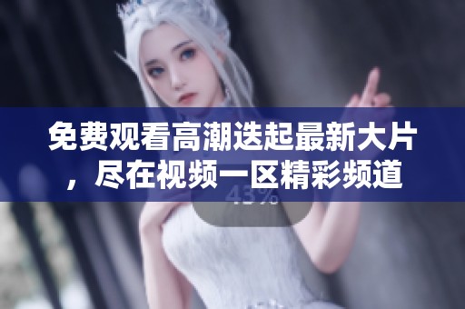 免费观看高潮迭起最新大片，尽在视频一区精彩频道