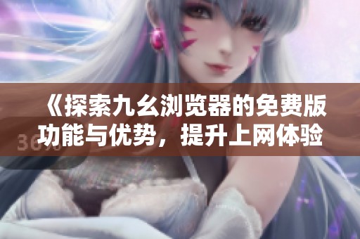 《探索九幺浏览器的免费版功能与优势，提升上网体验》
