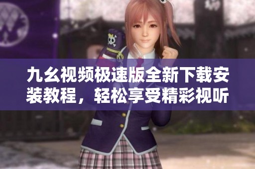 九幺视频极速版全新下载安装教程，轻松享受精彩视听体验