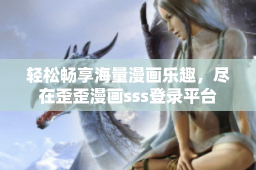 轻松畅享海量漫画乐趣，尽在歪歪漫画sss登录平台