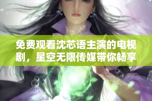 免费观看沈芯语主演的电视剧，星空无限传媒带你畅享精彩剧情