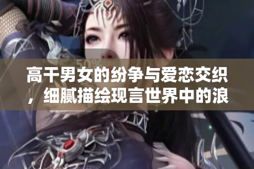 高干男女的纷争与爱恋交织，细腻描绘现言世界中的浪漫与挑战