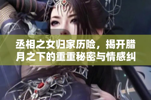 丞相之女归家历险，揭开腊月之下的重重秘密与情感纠葛