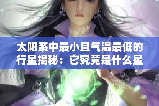 太阳系中最小且气温最低的行星揭秘：它究竟是什么星球？