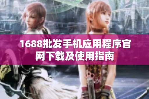 1688批发手机应用程序官网下载及使用指南