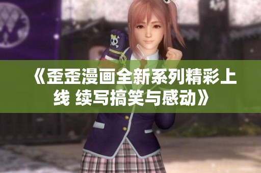 《歪歪漫画全新系列精彩上线 续写搞笑与感动》