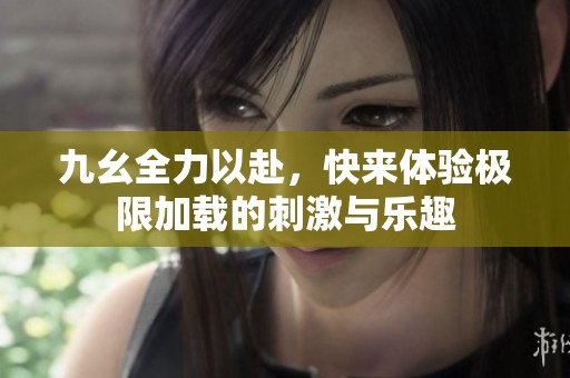 九幺全力以赴，快来体验极限加载的刺激与乐趣