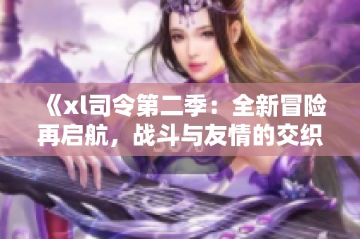 《xl司令第二季：全新冒险再启航，战斗与友情的交织》