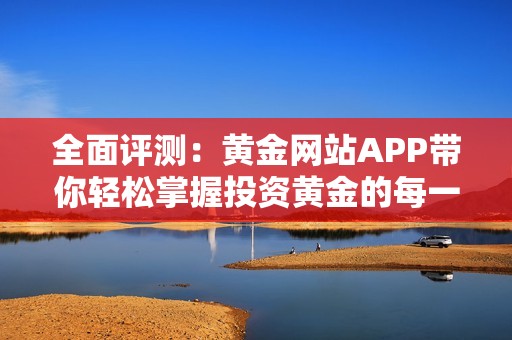 全面评测：黄金网站APP带你轻松掌握投资黄金的每一步
