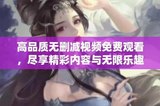 高品质无删减视频免费观看，尽享精彩内容与无限乐趣