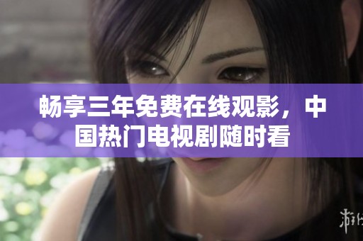 畅享三年免费在线观影，中国热门电视剧随时看