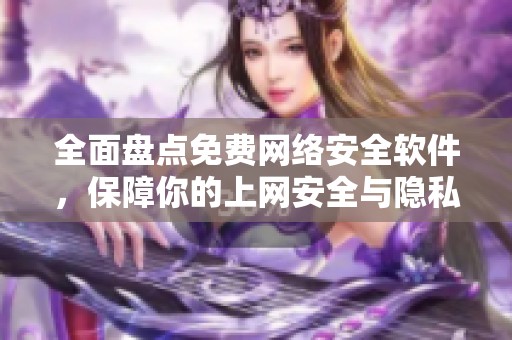 全面盘点免费网络安全软件，保障你的上网安全与隐私