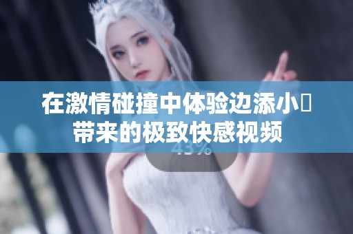 在激情碰撞中体验边添小泬带来的极致快感视频