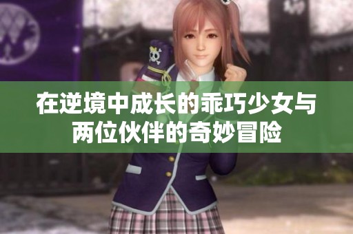 在逆境中成长的乖巧少女与两位伙伴的奇妙冒险