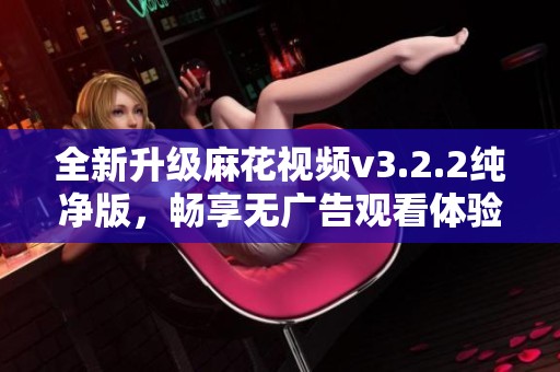 全新升级麻花视频v3.2.2纯净版，畅享无广告观看体验
