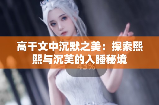 高干文中沉默之美：探索熙熙与沉芙的入睡秘境