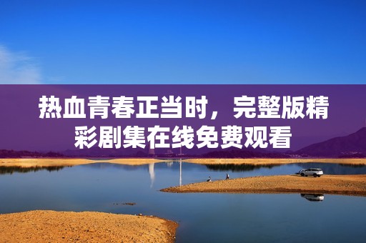 热血青春正当时，完整版精彩剧集在线免费观看