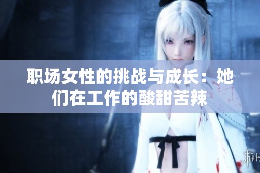 职场女性的挑战与成长：她们在工作的酸甜苦辣