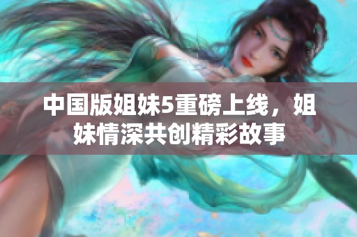 中国版姐妹5重磅上线，姐妹情深共创精彩故事